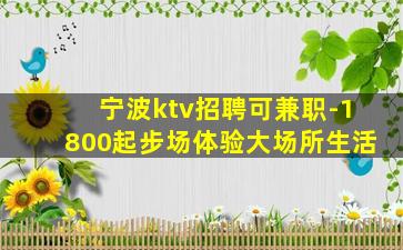 宁波ktv招聘可兼职-1800起步场体验大场所生活